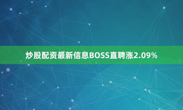 炒股配资最新信息BOSS直聘涨2.09%