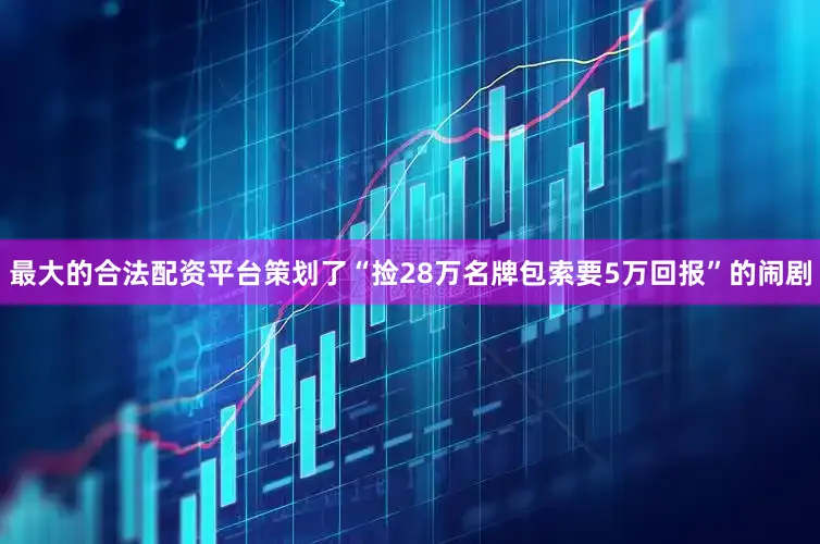 最大的合法配资平台策划了“捡28万名牌包索要5万回报”的闹剧
