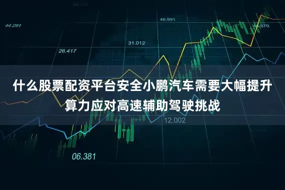什么股票配资平台安全小鹏汽车需要大幅提升算力应对高速辅助驾驶挑战