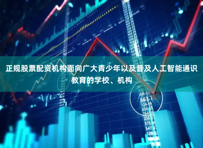 正规股票配资机构面向广大青少年以及普及人工智能通识教育的学校、机构