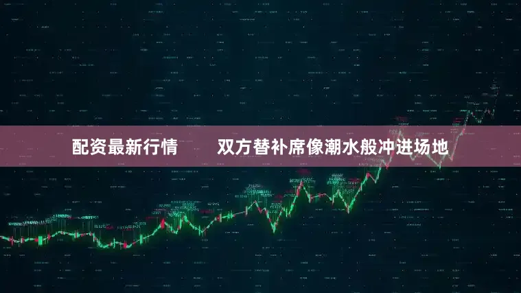 配资最新行情        双方替补席像潮水般冲进场地