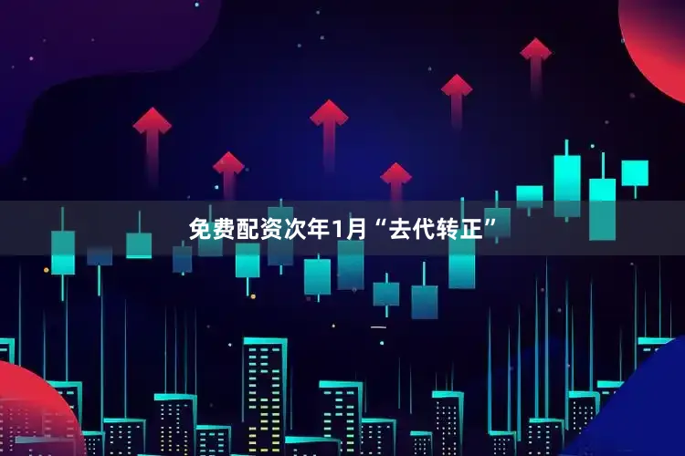 免费配资次年1月“去代转正”