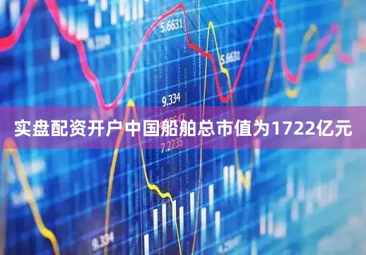 实盘配资开户中国船舶总市值为1722亿元