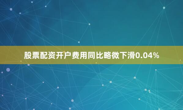 股票配资开户费用同比略微下滑0.04%