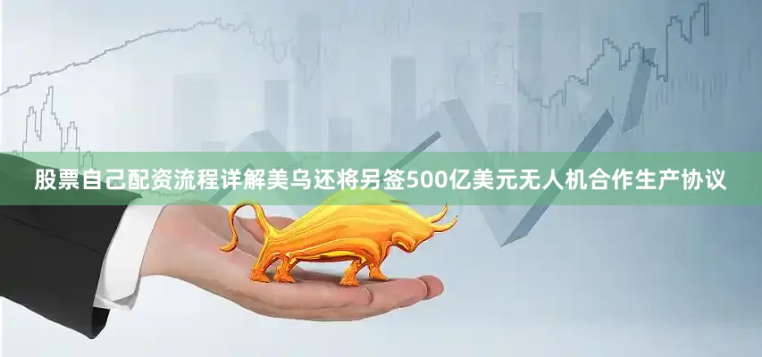 股票自己配资流程详解美乌还将另签500亿美元无人机合作生产协议