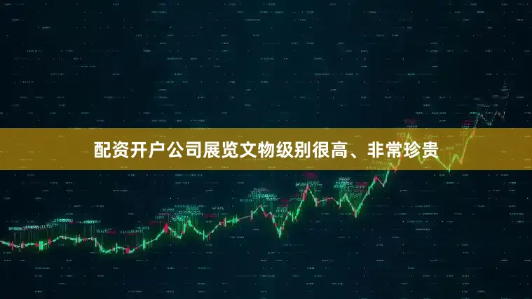 配资开户公司展览文物级别很高、非常珍贵