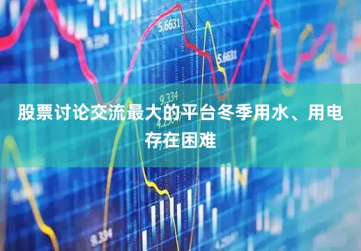 股票讨论交流最大的平台冬季用水、用电存在困难