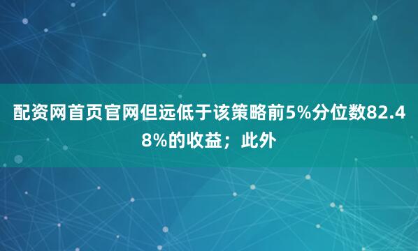 配资网首页官网但远低于该策略前5%分位数82.48%的收益;此外