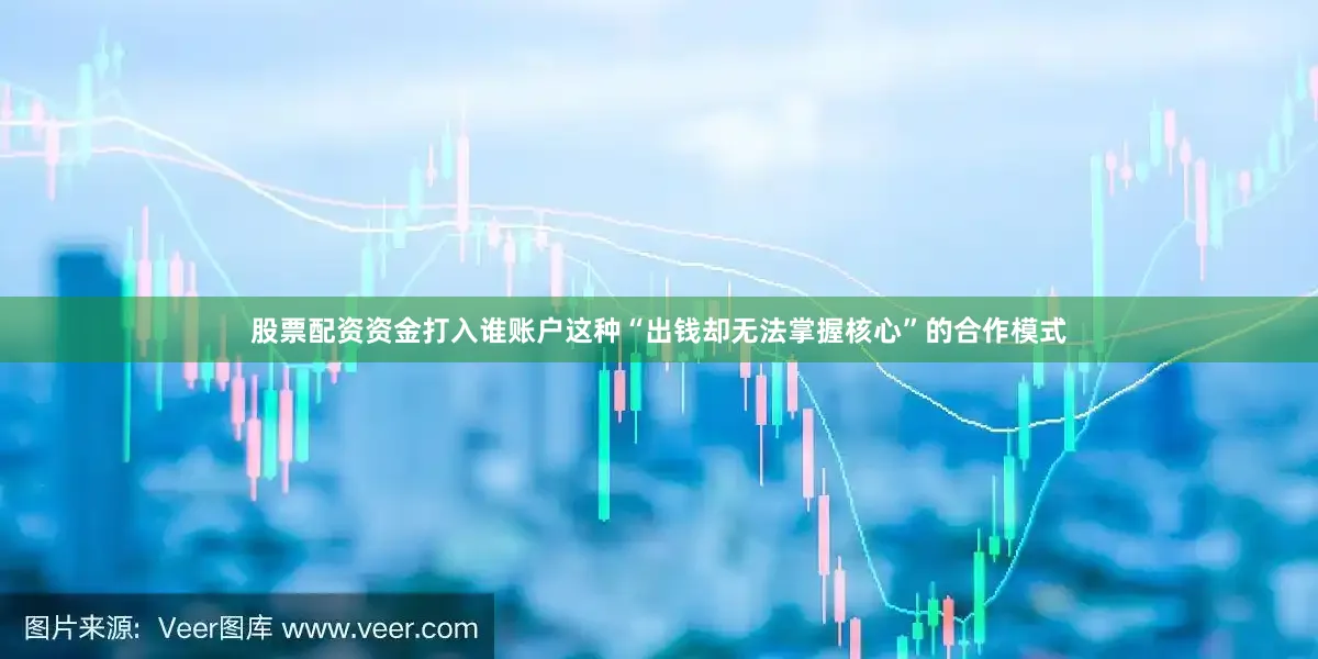 股票配资资金打入谁账户这种“出钱却无法掌握核心”的合作模式