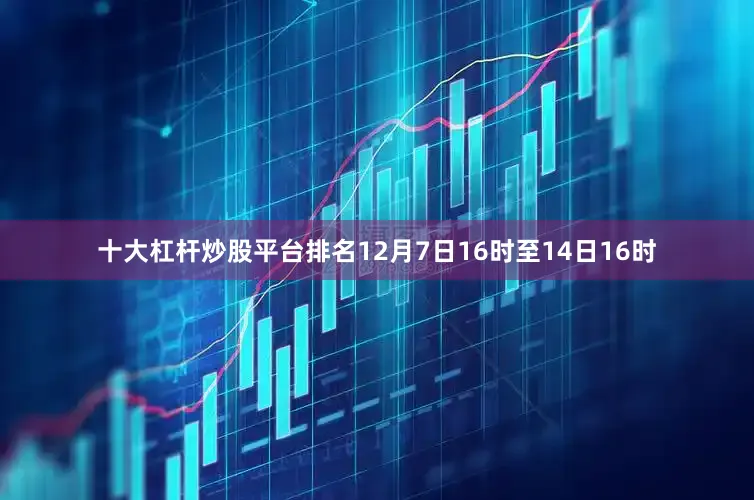 十大杠杆炒股平台排名12月7日16时至14日16时
